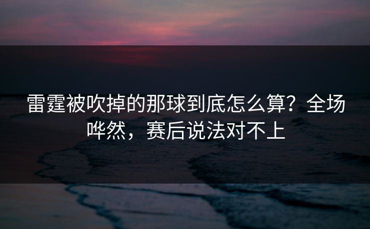 雷霆被吹掉的那球到底怎么算？全场哗然，赛后说法对不上