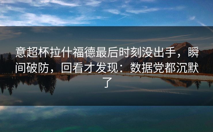 意超杯拉什福德最后时刻没出手，瞬间破防，回看才发现：数据党都沉默了