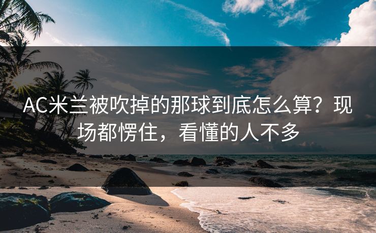 AC米兰被吹掉的那球到底怎么算？现场都愣住，看懂的人不多