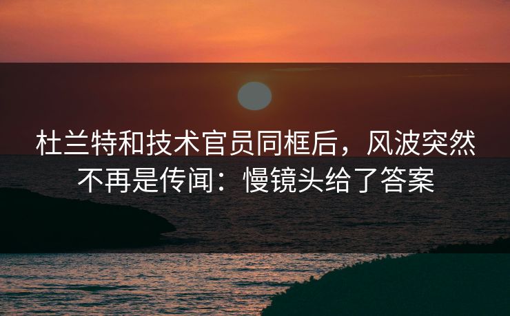杜兰特和技术官员同框后，风波突然不再是传闻：慢镜头给了答案