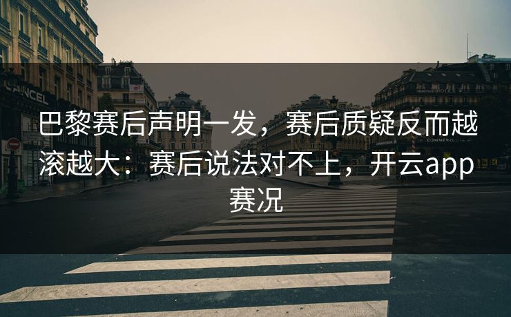 巴黎赛后声明一发，赛后质疑反而越滚越大：赛后说法对不上，开云app赛况