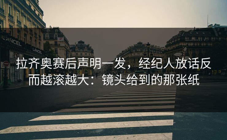 拉齐奥赛后声明一发，经纪人放话反而越滚越大：镜头给到的那张纸