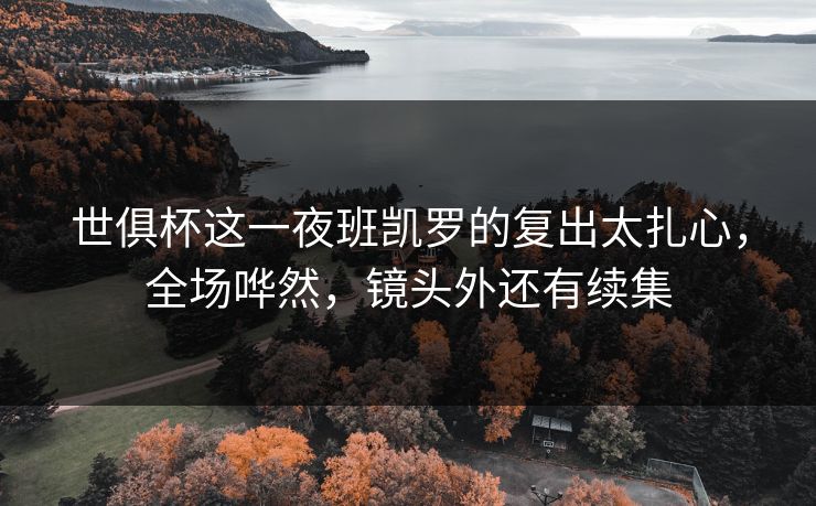 世俱杯这一夜班凯罗的复出太扎心，全场哗然，镜头外还有续集