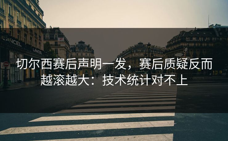 切尔西赛后声明一发,赛后质疑反而越滚越大:技术统计对不上