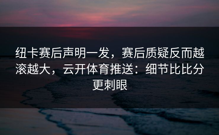 纽卡赛后声明一发,赛后质疑反而越滚越大,云开体育推送:细节比比分更刺眼