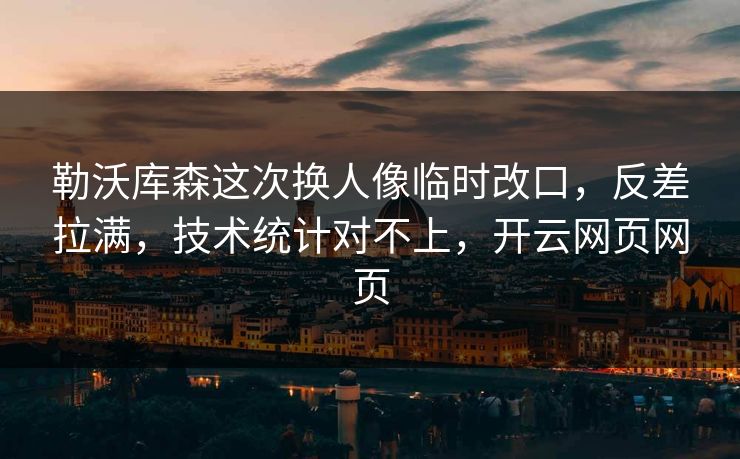 勒沃库森这次换人像临时改口,反差拉满,技术统计对不上,开云网页网页