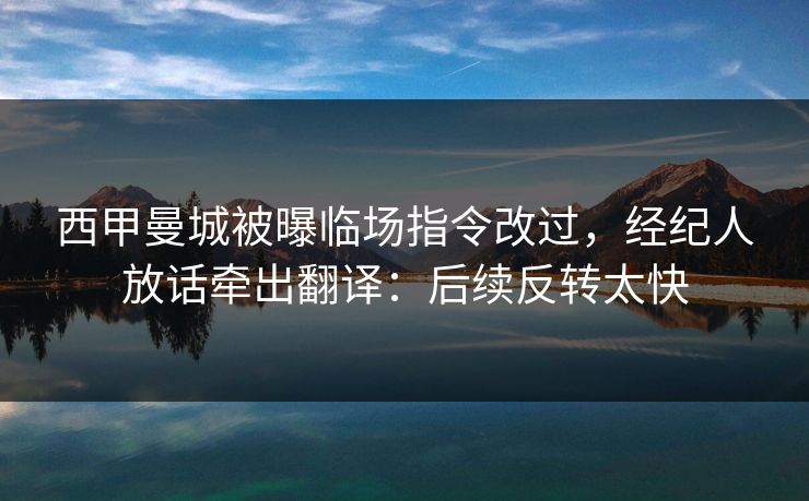 西甲曼城被曝临场指令改过,经纪人放话牵出翻译:后续反转太快