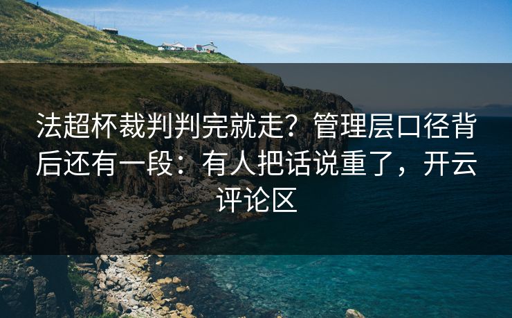 法超杯裁判判完就走?管理层口径背后还有一段:有人把话说重了,开云评论区