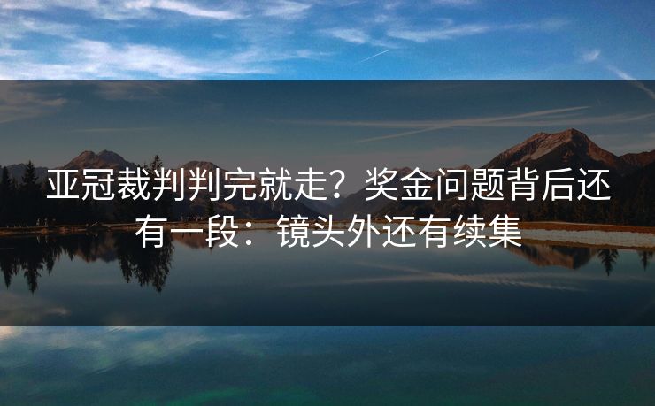 亚冠裁判判完就走?奖金问题背后还有一段:镜头外还有续集