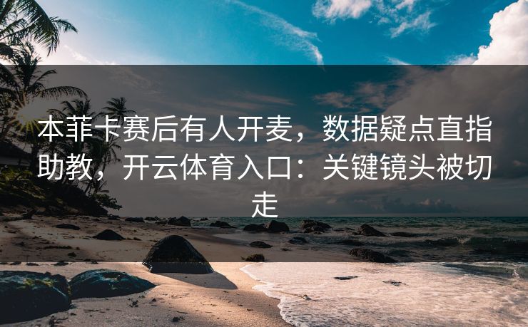 本菲卡赛后有人开麦,数据疑点直指助教,开云体育入口:关键镜头被切走