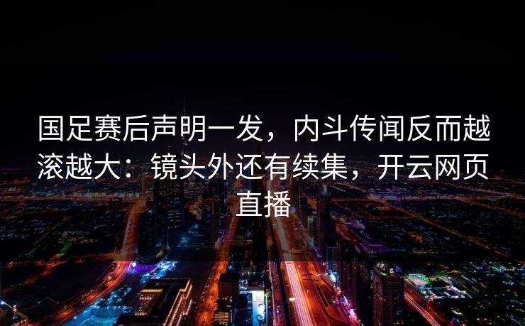 国足赛后声明一发,内斗传闻反而越滚越大:镜头外还有续集,开云网页直播
