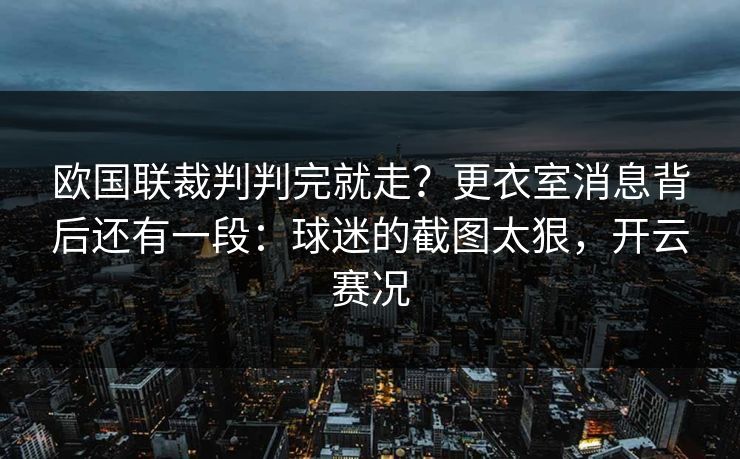 欧国联裁判判完就走?更衣室消息背后还有一段:球迷的截图太狠,开云赛况