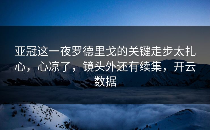 亚冠这一夜罗德里戈的关键走步太扎心,心凉了,镜头外还有续集,开云数据 亚冠这一夜罗德里戈的关键走步太扎心,心凉了,镜头外还有续集,开云数据