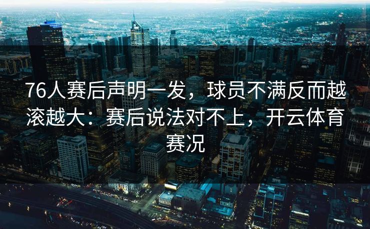 76人赛后声明一发,球员不满反而越滚越大:赛后说法对不上,开云体育赛况