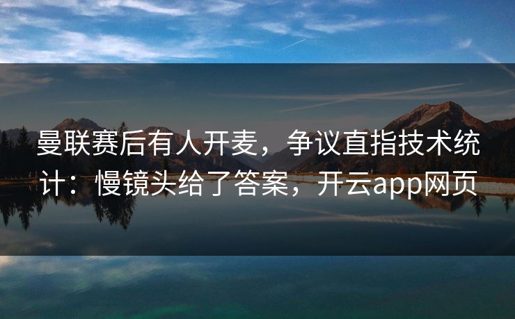 曼联赛后有人开麦，争议直指技术统计：慢镜头给了答案，开云app网页