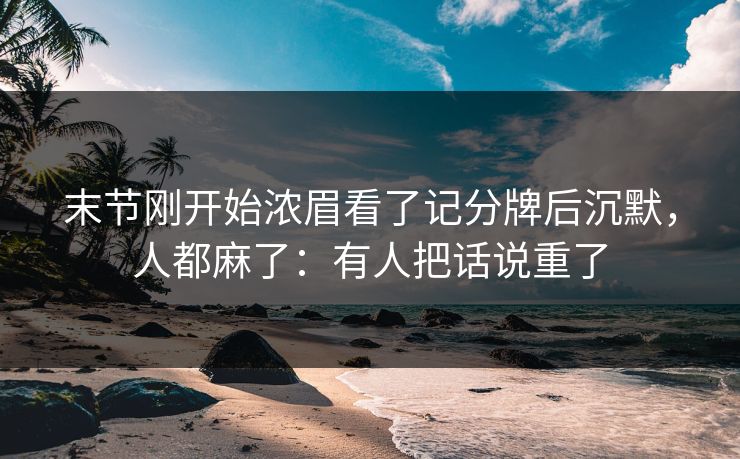末节刚开始浓眉看了记分牌后沉默，人都麻了：有人把话说重了