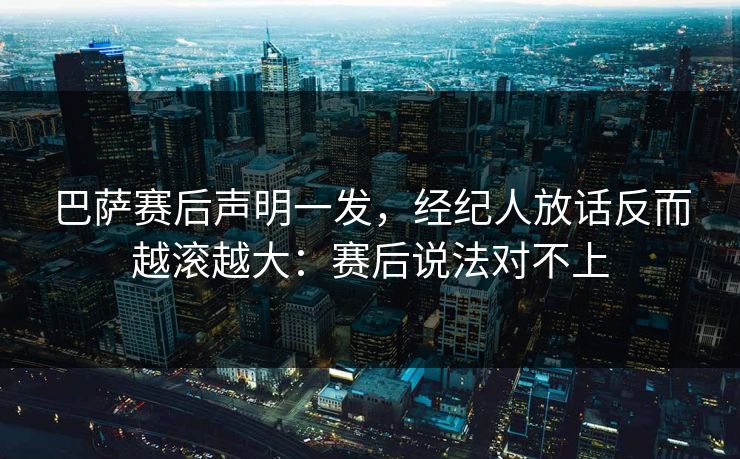 巴萨赛后声明一发，经纪人放话反而越滚越大：赛后说法对不上