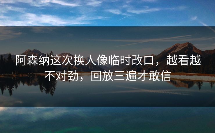 阿森纳这次换人像临时改口,越看越不对劲,回放三遍才敢信