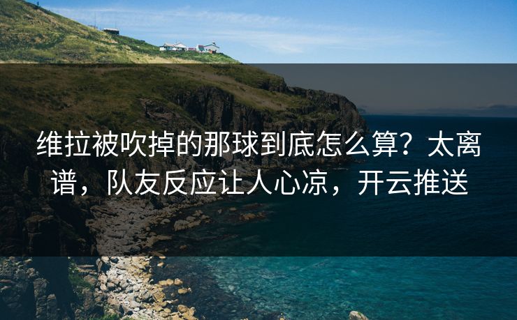 维拉被吹掉的那球到底怎么算？太离谱，队友反应让人心凉，开云推送