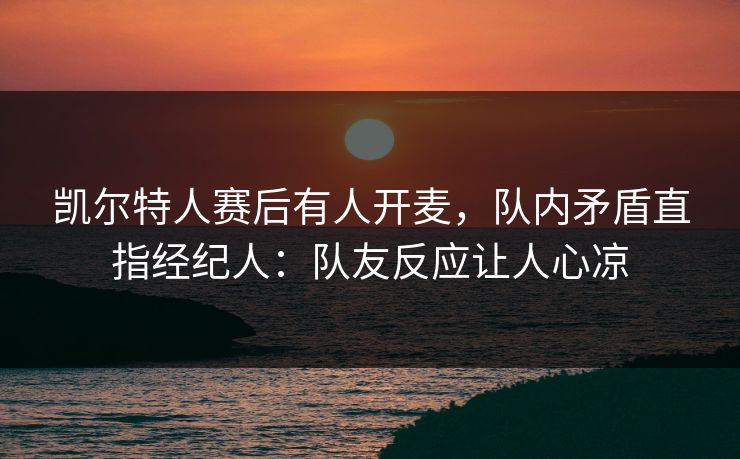 凯尔特人赛后有人开麦，队内矛盾直指经纪人：队友反应让人心凉