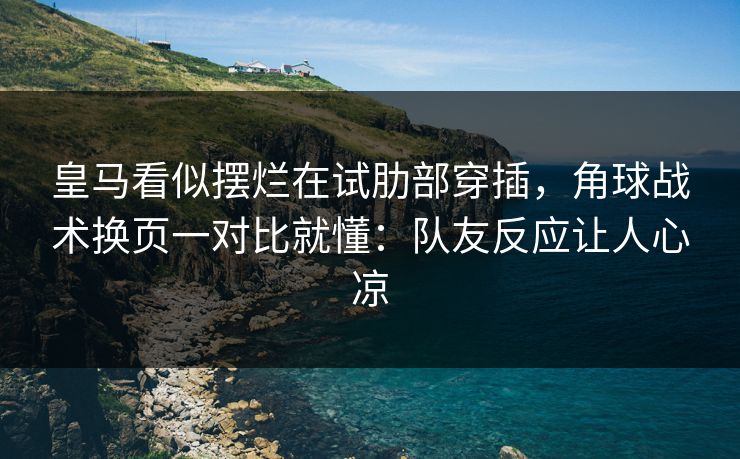 皇马看似摆烂在试肋部穿插，角球战术换页一对比就懂：队友反应让人心凉