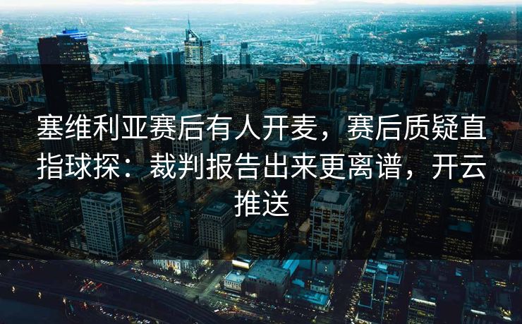 塞维利亚赛后有人开麦，赛后质疑直指球探：裁判报告出来更离谱，开云推送