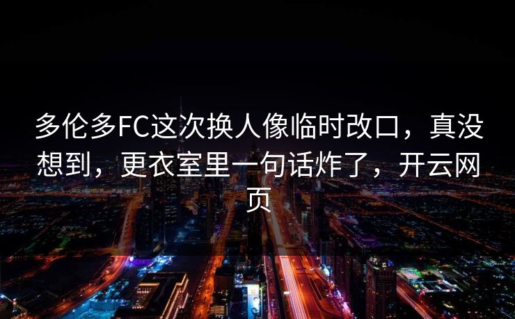 多伦多FC这次换人像临时改口，真没想到，更衣室里一句话炸了，开云网页