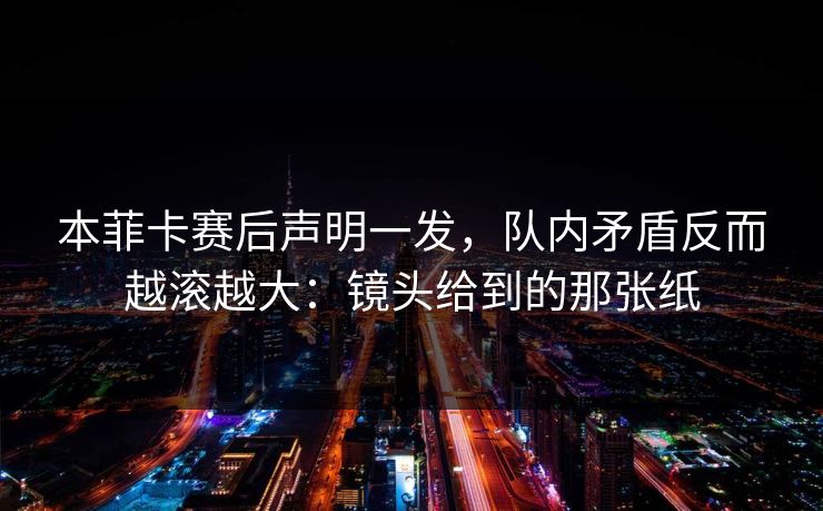 本菲卡赛后声明一发，队内矛盾反而越滚越大：镜头给到的那张纸