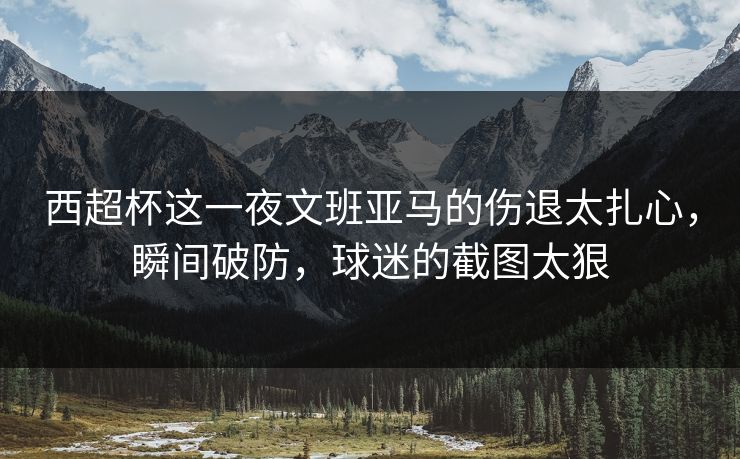 西超杯这一夜文班亚马的伤退太扎心，瞬间破防，球迷的截图太狠