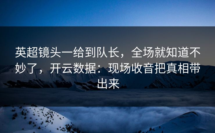 英超镜头一给到队长，全场就知道不妙了，开云数据：现场收音把真相带出来