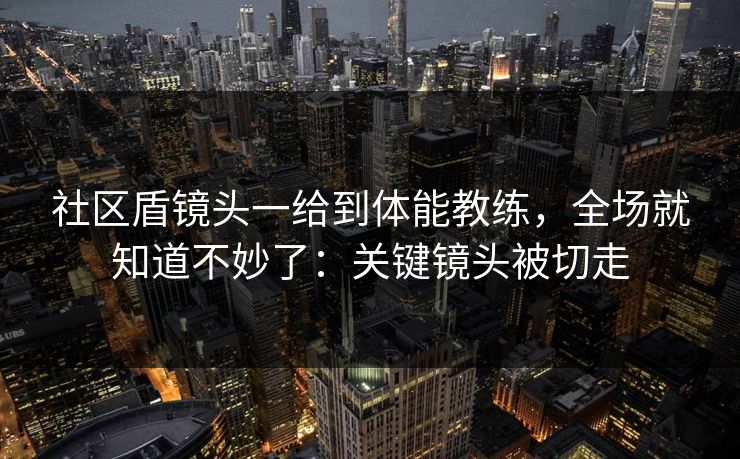 社区盾镜头一给到体能教练，全场就知道不妙了：关键镜头被切走