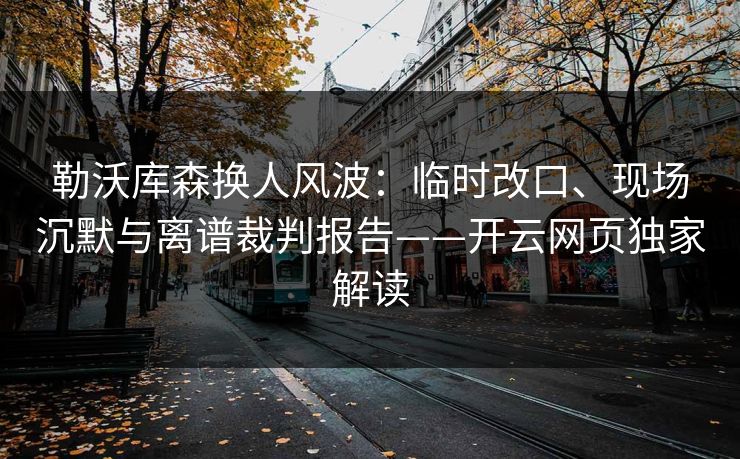 勒沃库森换人风波：临时改口、现场沉默与离谱裁判报告——开云网页独家解读