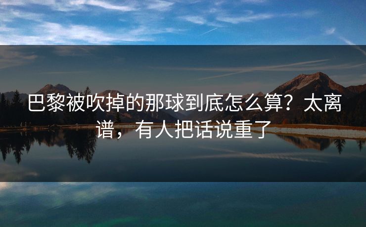 巴黎被吹掉的那球到底怎么算？太离谱，有人把话说重了
