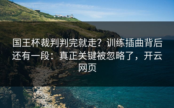 国王杯裁判判完就走？训练插曲背后还有一段：真正关键被忽略了，开云网页