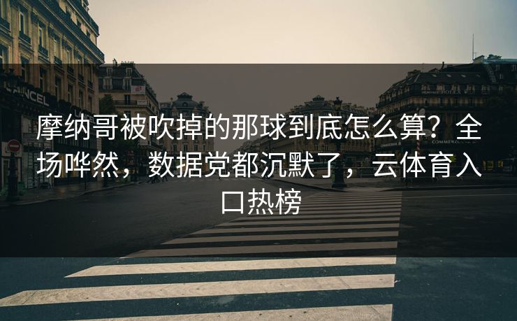摩纳哥被吹掉的那球到底怎么算？全场哗然，数据党都沉默了，云体育入口热榜