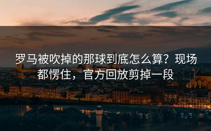 罗马被吹掉的那球到底怎么算？现场都愣住，官方回放剪掉一段
