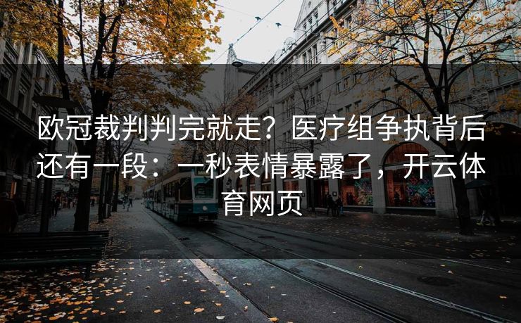 欧冠裁判判完就走？医疗组争执背后还有一段：一秒表情暴露了，开云体育网页