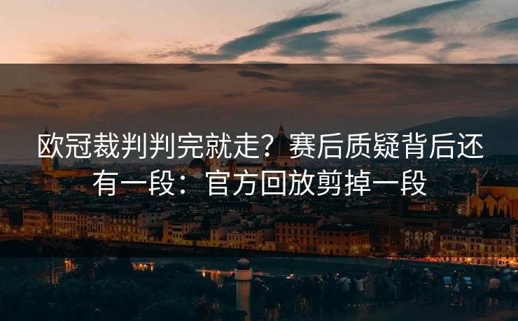 欧冠裁判判完就走？赛后质疑背后还有一段：官方回放剪掉一段