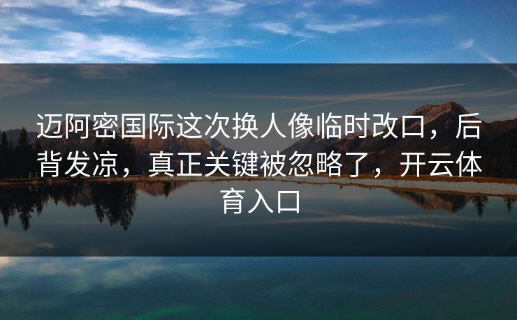 迈阿密国际这次换人像临时改口，后背发凉，真正关键被忽略了，开云体育入口