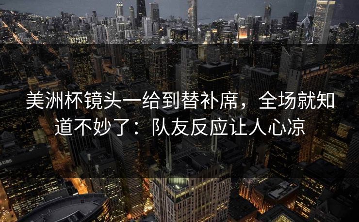 美洲杯镜头一给到替补席，全场就知道不妙了：队友反应让人心凉