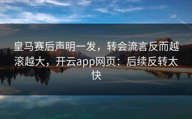 皇马赛后声明一发，转会流言反而越滚越大，开云app网页：后续反转太快