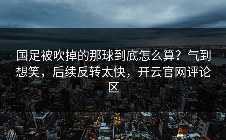 国足被吹掉的那球到底怎么算？气到想笑，后续反转太快，开云官网评论区