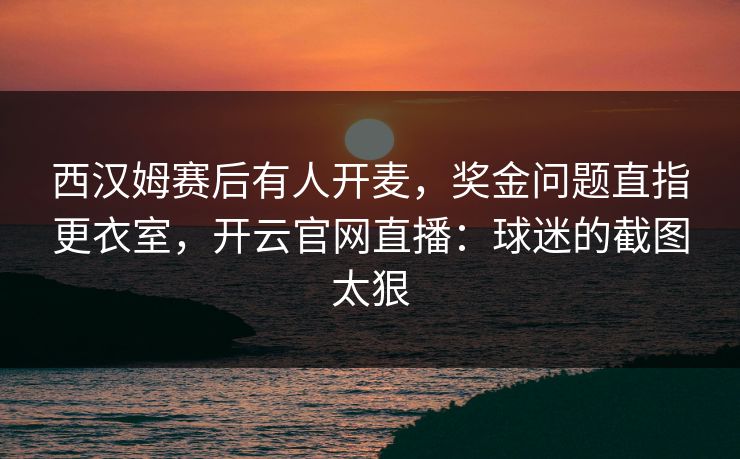 西汉姆赛后有人开麦，奖金问题直指更衣室，开云官网直播：球迷的截图太狠
