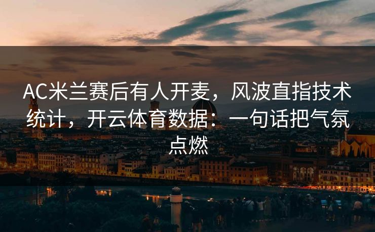 AC米兰赛后有人开麦，风波直指技术统计，开云体育数据：一句话把气氛点燃