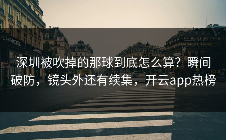 深圳被吹掉的那球到底怎么算？瞬间破防，镜头外还有续集，开云app热榜