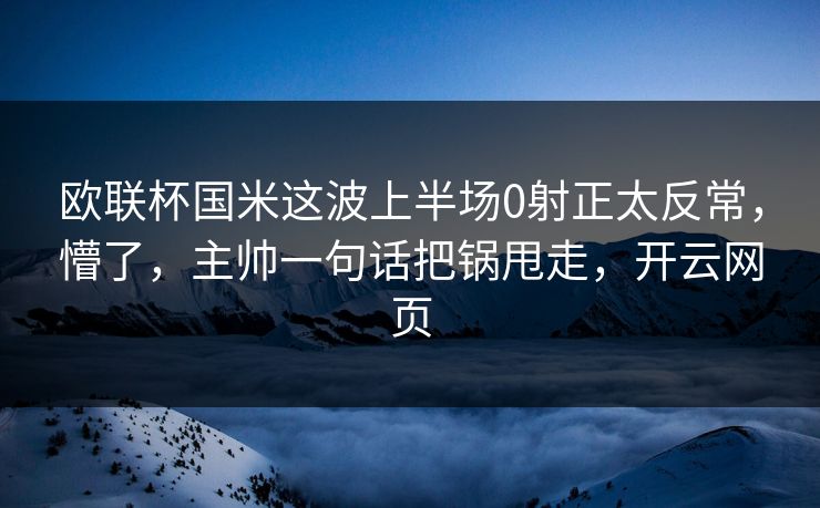 欧联杯国米这波上半场0射正太反常，懵了，主帅一句话把锅甩走，开云网页