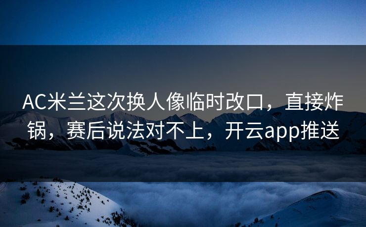 AC米兰这次换人像临时改口，直接炸锅，赛后说法对不上，开云app推送