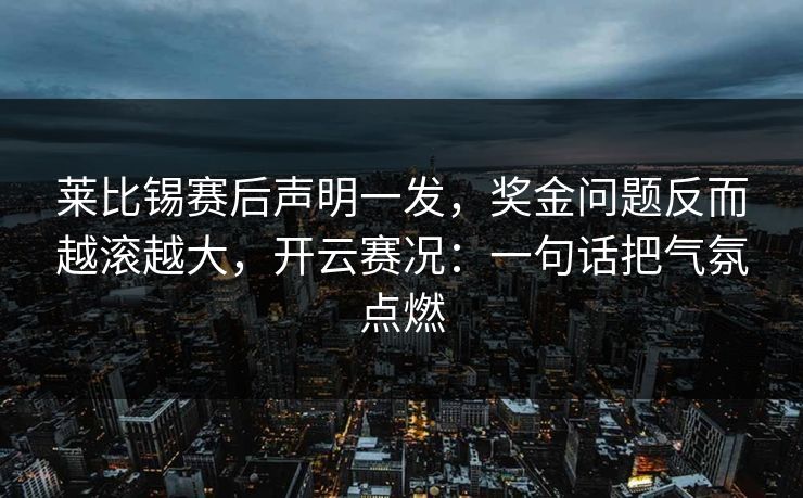 莱比锡赛后声明一发，奖金问题反而越滚越大，开云赛况：一句话把气氛点燃