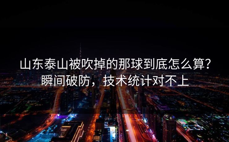 山东泰山被吹掉的那球到底怎么算？瞬间破防，技术统计对不上
