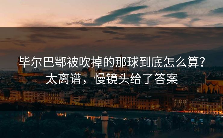 毕尔巴鄂被吹掉的那球到底怎么算？太离谱，慢镜头给了答案